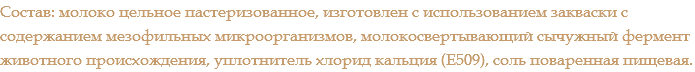 Состав: молоко цельное пастеризованное, изготовлен с использованием закваски с содержанием мезофильных микроорганизмов, молокосвертывающий сычужный фермент животного происхождения, уплотнитель хлорид кальция (Е509), соль поваренная пищевая.