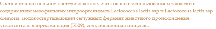 Состав: молоко цельное пастеризованное, изготовлен с использованием закваски с содержанием мезофильных микроорганизмов Lactococcus lactis ssp и Lactococcus lactis ssp cremoris, молокосвертывающий сычужный фермент животного происхождения, уплотнитель хлорид кальция (Е509), соль поваренная пищевая.